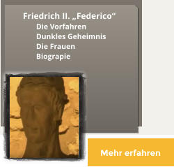 Mehr erfahren Friedrich II. „Federico“   Die Vorfahren Dunkles Geheimnis Die Frauen  Biograpie Mehr erfahren